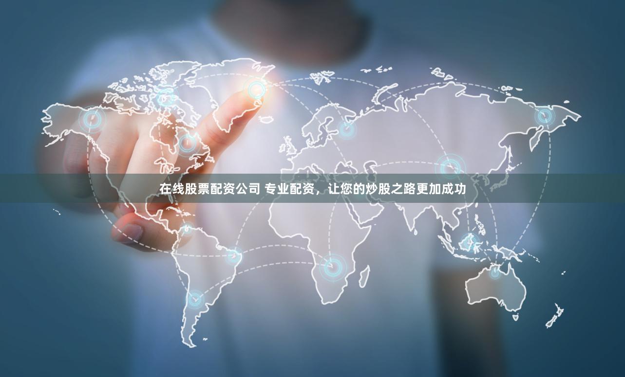 在线股票配资公司 专业配资，让您的炒股之路更加成功
