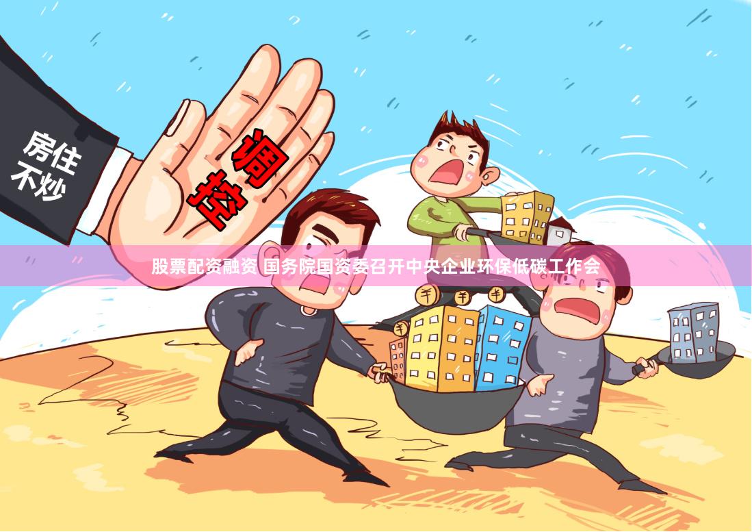 股票配资融资 国务院国资委召开中央企业环保低碳工作会