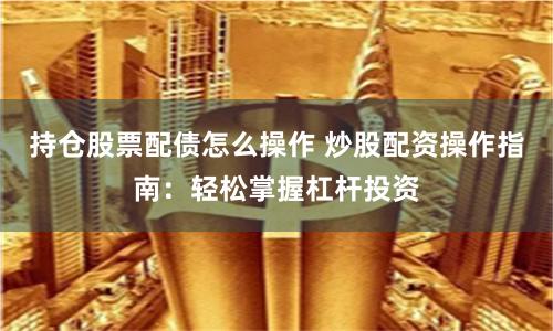 持仓股票配债怎么操作 炒股配资操作指南：轻松掌握杠杆投资
