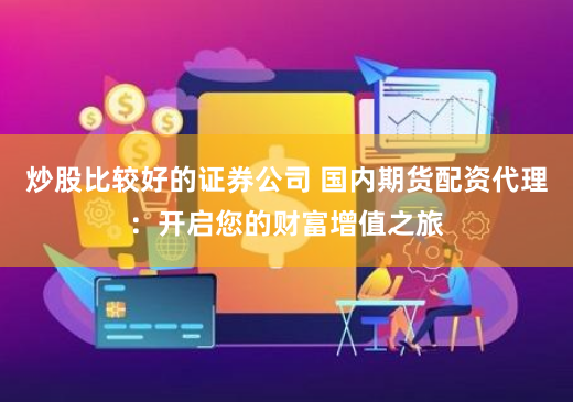 炒股比较好的证券公司 国内期货配资代理：开启您的财富增值之旅