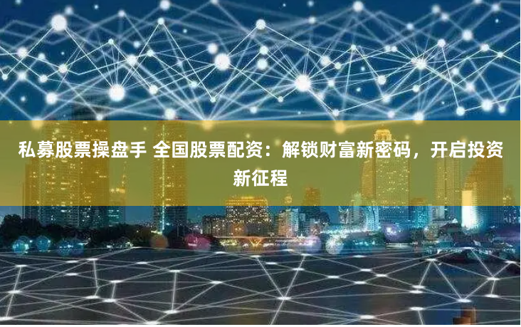 私募股票操盘手 全国股票配资：解锁财富新密码，开启投资新征程