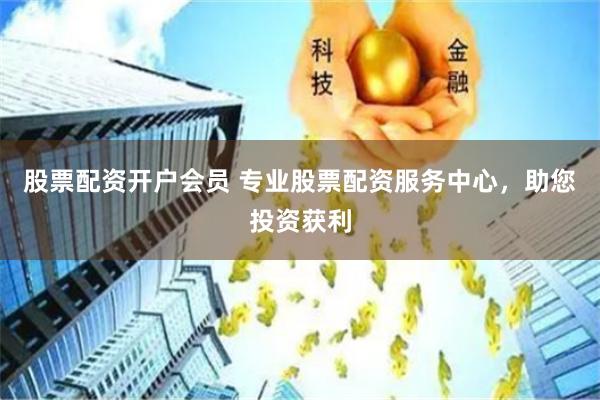 股票配资开户会员 专业股票配资服务中心，助您投资获利
