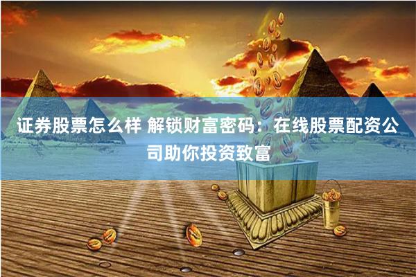 证券股票怎么样 解锁财富密码：在线股票配资公司助你投资致富