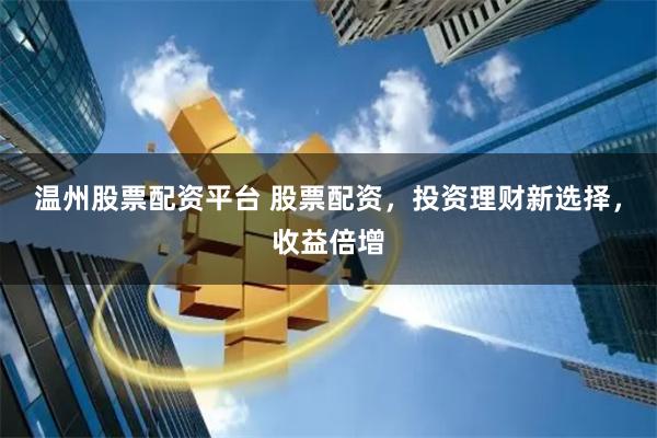 温州股票配资平台 股票配资，投资理财新选择，收益倍增
