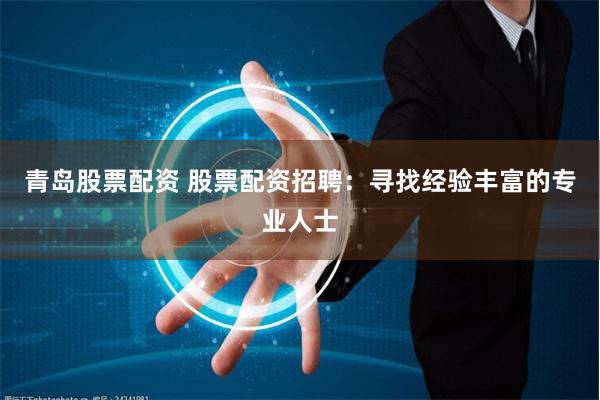 青岛股票配资 股票配资招聘：寻找经验丰富的专业人士