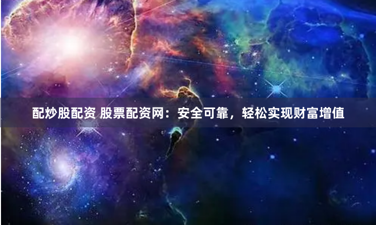 配炒股配资 股票配资网：安全可靠，轻松实现财富增值