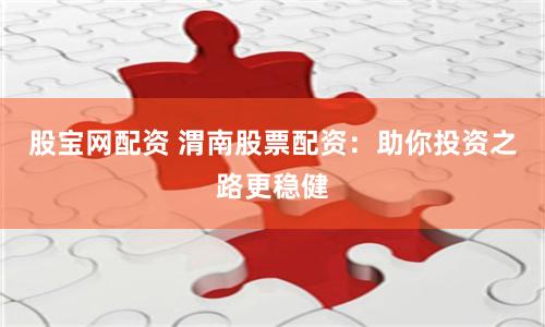 股宝网配资 渭南股票配资：助你投资之路更稳健