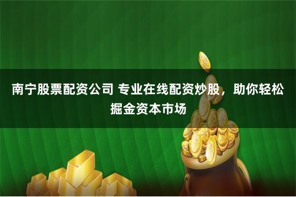南宁股票配资公司 专业在线配资炒股，助你轻松掘金资本市场