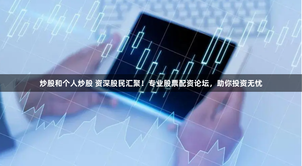 炒股和个人炒股 资深股民汇聚！专业股票配资论坛，助你投资无忧