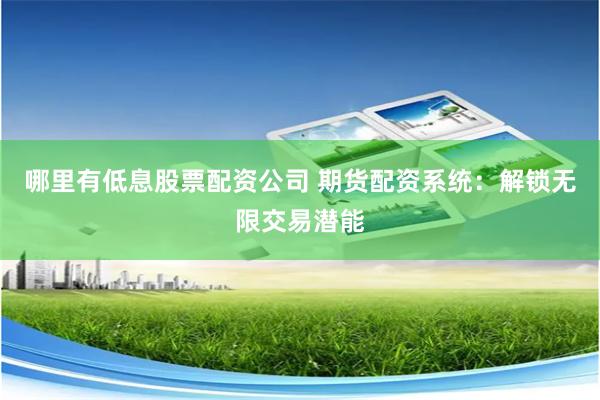 哪里有低息股票配资公司 期货配资系统：解锁无限交易潜能