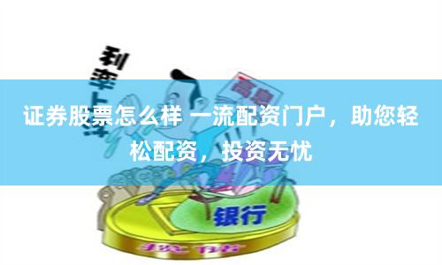 证券股票怎么样 一流配资门户，助您轻松配资，投资无忧