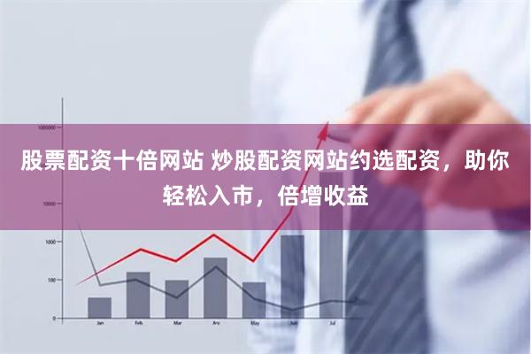 股票配资十倍网站 炒股配资网站约选配资，助你轻松入市，倍增收益