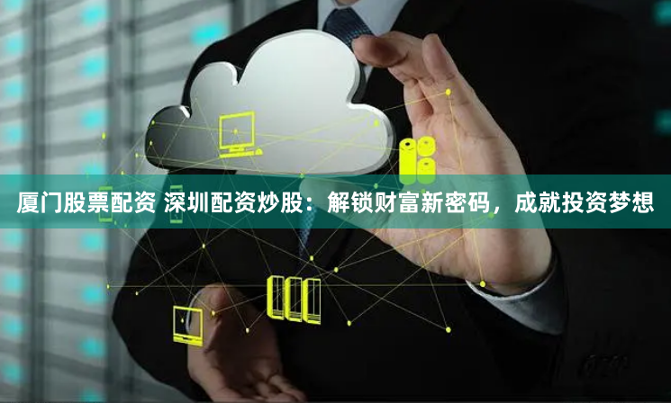 厦门股票配资 深圳配资炒股：解锁财富新密码，成就投资梦想