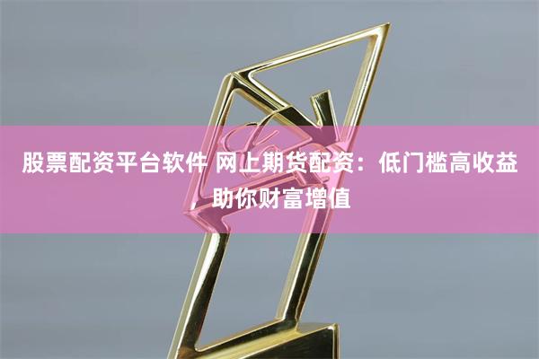 股票配资平台软件 网上期货配资：低门槛高收益，助你财富增值