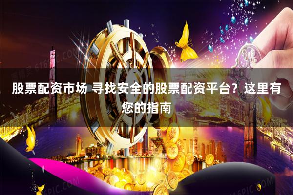 股票配资市场 寻找安全的股票配资平台？这里有您的指南
