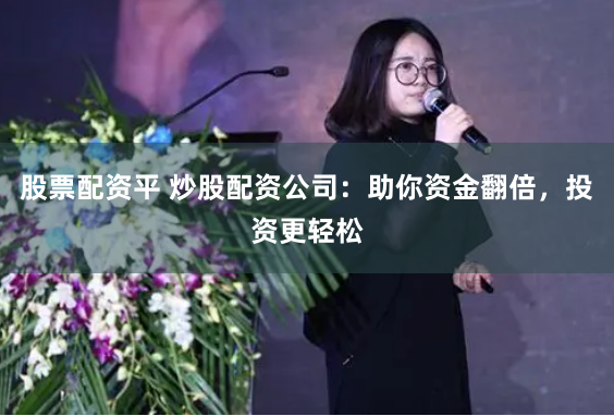 股票配资平 炒股配资公司：助你资金翻倍，投资更轻松