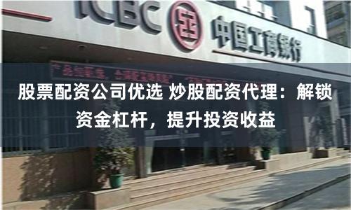 股票配资公司优选 炒股配资代理：解锁资金杠杆，提升投资收益
