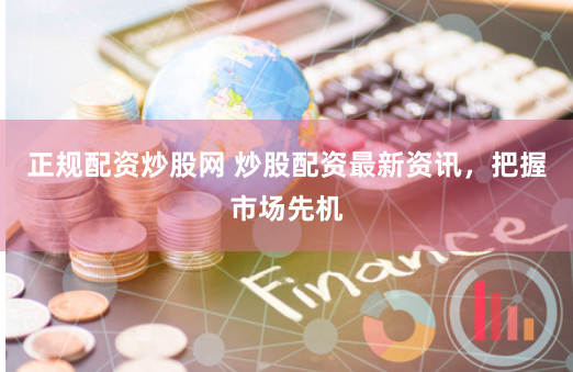 正规配资炒股网 炒股配资最新资讯，把握市场先机
