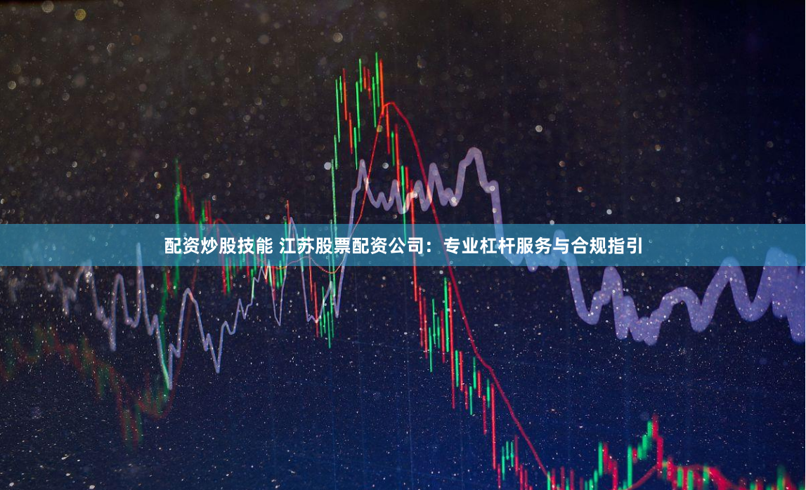 配资炒股技能 江苏股票配资公司：专业杠杆服务与合规指引