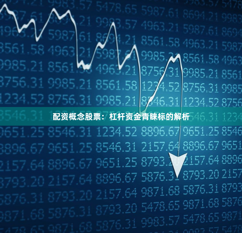 配资概念股票：杠杆资金青睐标的解析