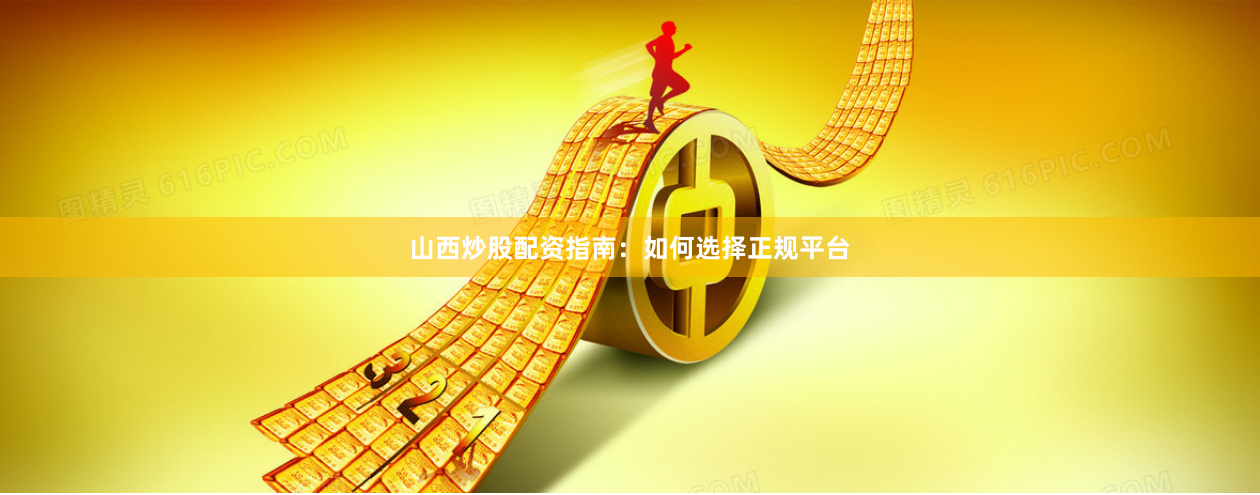 山西炒股配资指南：如何选择正规平台