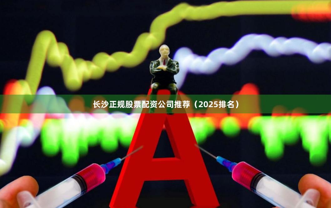 长沙正规股票配资公司推荐（2025排名）