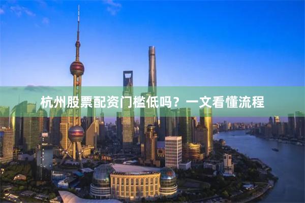 杭州股票配资门槛低吗？一文看懂流程