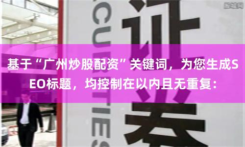 基于“广州炒股配资”关键词，为您生成SEO标题，均控制在以内且无重复：
